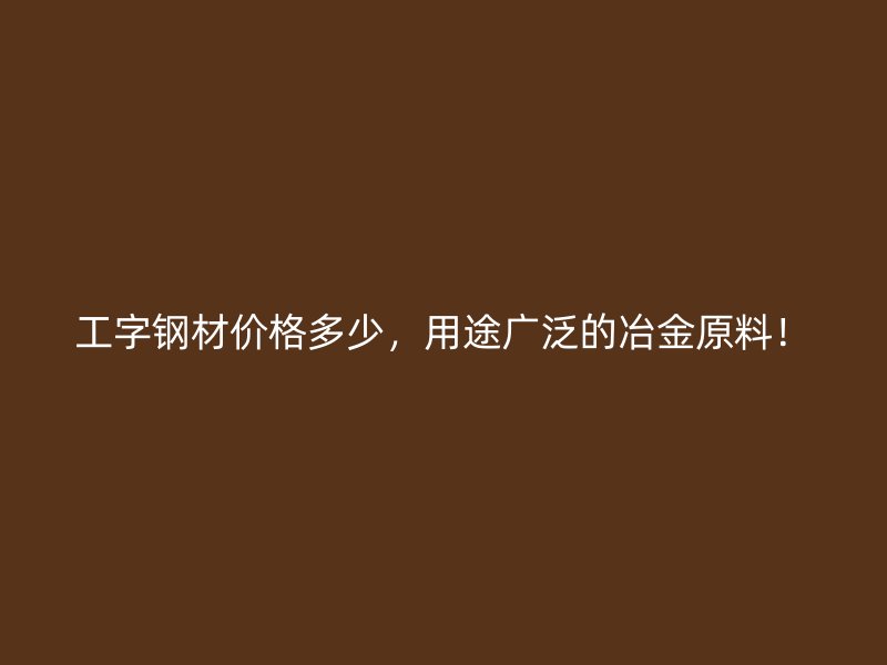 工字鋼材價(jià)格多少，用途廣泛的冶金原料！