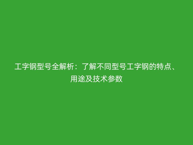 工字鋼型號全解析：了解不同型號工字鋼的特點、用途及技術(shù)參數(shù)