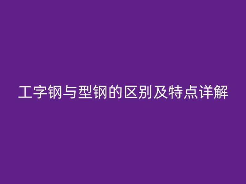 工字鋼與型鋼的區(qū)別及特點(diǎn)詳解