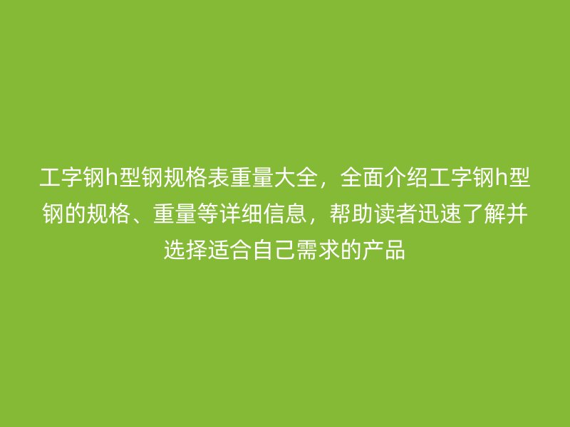 工字鋼h型鋼規(guī)格表重量大全，全面介紹工字鋼h型鋼的規(guī)格、重量等詳細(xì)信息，幫助讀者迅速了解并選擇適合自己需求的產(chǎn)品