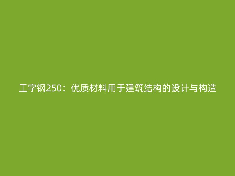 工字鋼250：優(yōu)質(zhì)材料用于建筑結(jié)構(gòu)的設(shè)計(jì)與構(gòu)造