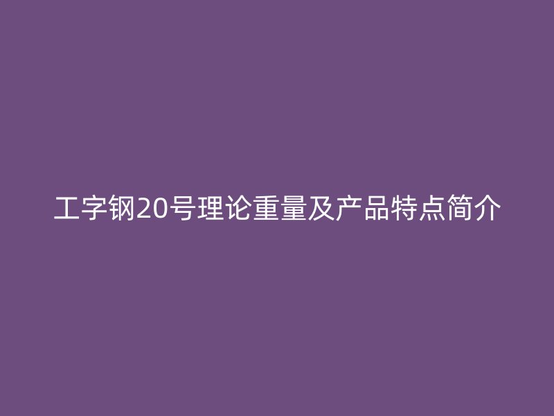 工字鋼20號(hào)理論重量及產(chǎn)品特點(diǎn)簡(jiǎn)介