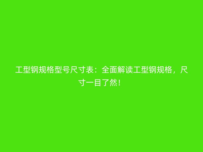 工型鋼規(guī)格型號尺寸表：全面解讀工型鋼規(guī)格，尺寸一目了然！