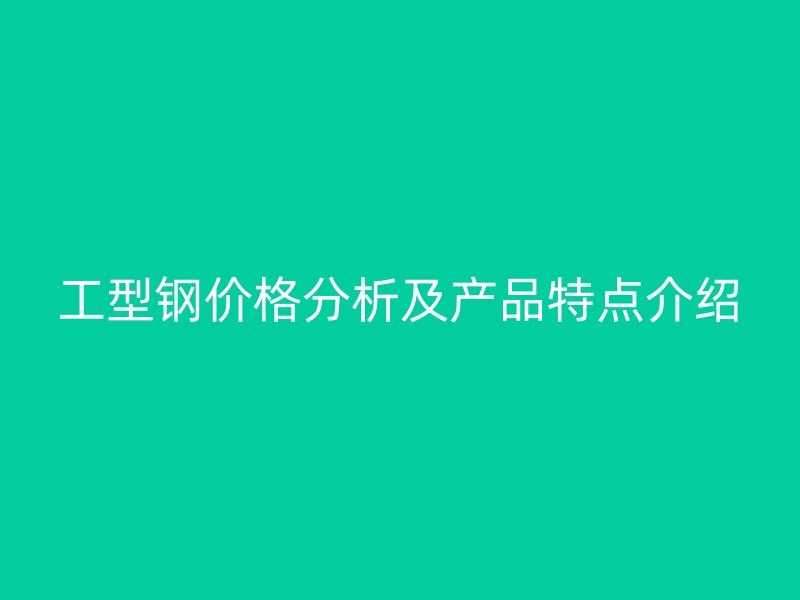 工型鋼價(jià)格分析及產(chǎn)品特點(diǎn)介紹