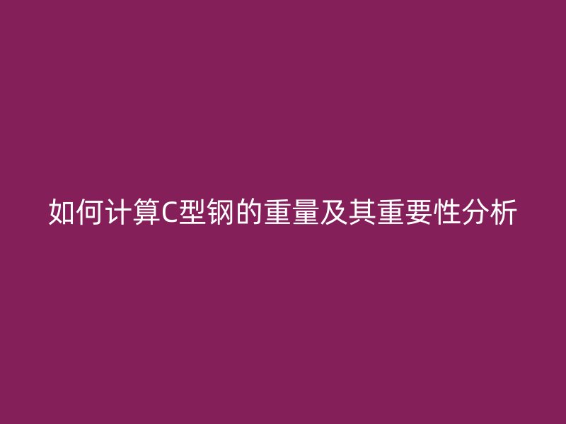 如何計(jì)算C型鋼的重量及其重要性分析