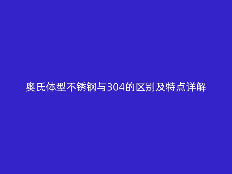 奧氏體型不銹鋼與304的區(qū)別及特點詳解