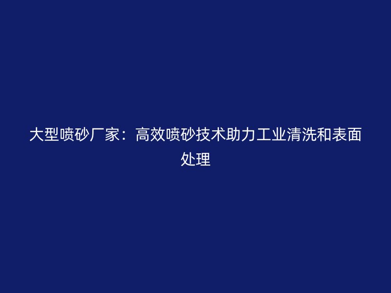 大型噴砂廠家：高效噴砂技術(shù)助力工業(yè)清洗和表面處理
