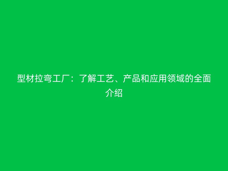 型材拉彎工廠：了解工藝、產(chǎn)品和應用領(lǐng)域的全面介紹