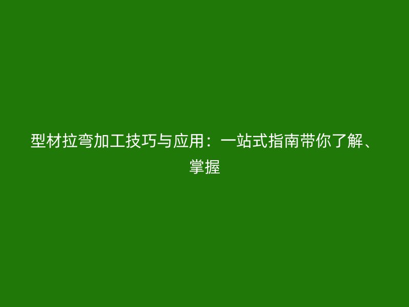 型材拉彎加工技巧與應(yīng)用：一站式指南帶你了解、掌握