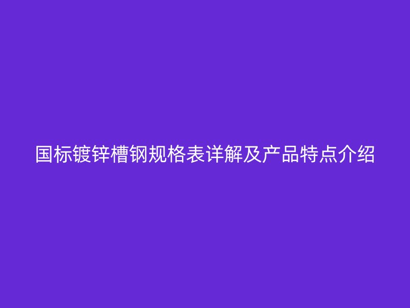國標(biāo)鍍鋅槽鋼規(guī)格表詳解及產(chǎn)品特點(diǎn)介紹