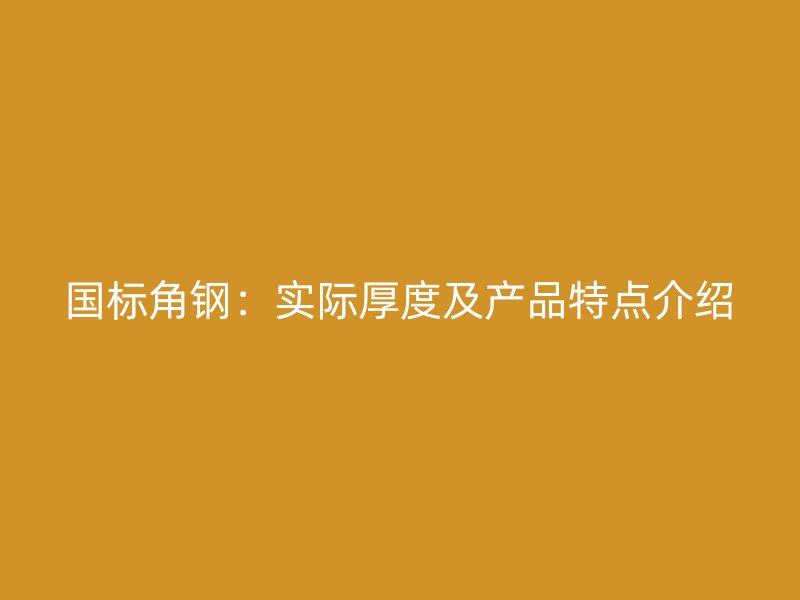 國標角鋼：實際厚度及產品特點介紹