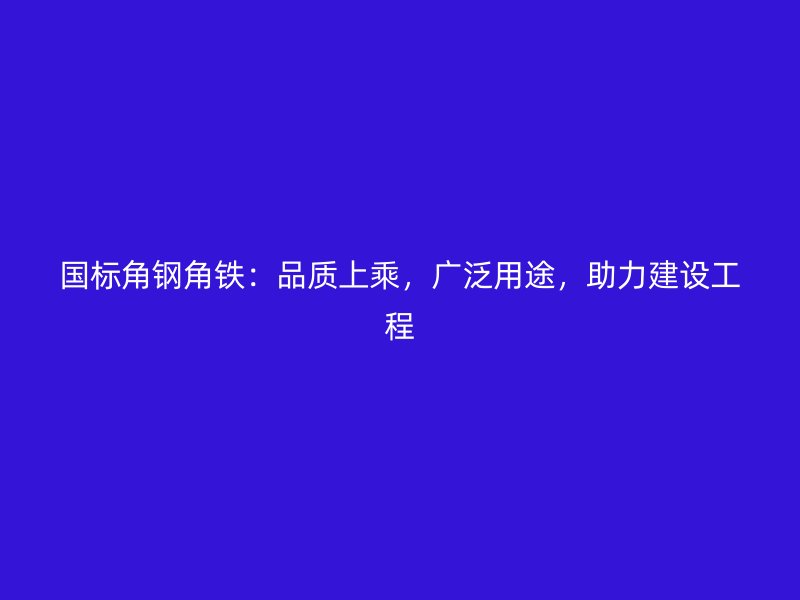 國標角鋼角鐵：品質上乘，廣泛用途，助力建設工程
