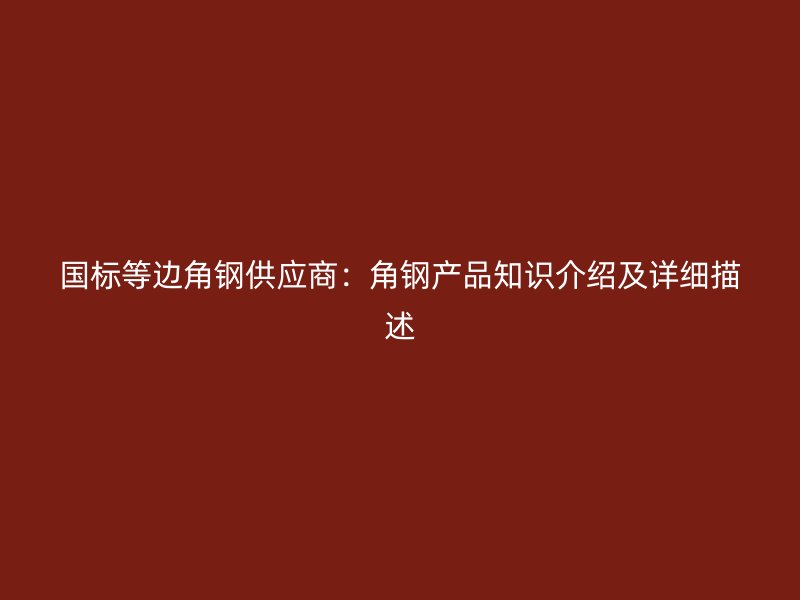 國標(biāo)等邊角鋼供應(yīng)商：角鋼產(chǎn)品知識介紹及詳細(xì)描述