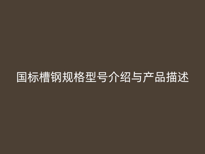 國(guó)標(biāo)槽鋼規(guī)格型號(hào)介紹與產(chǎn)品描述