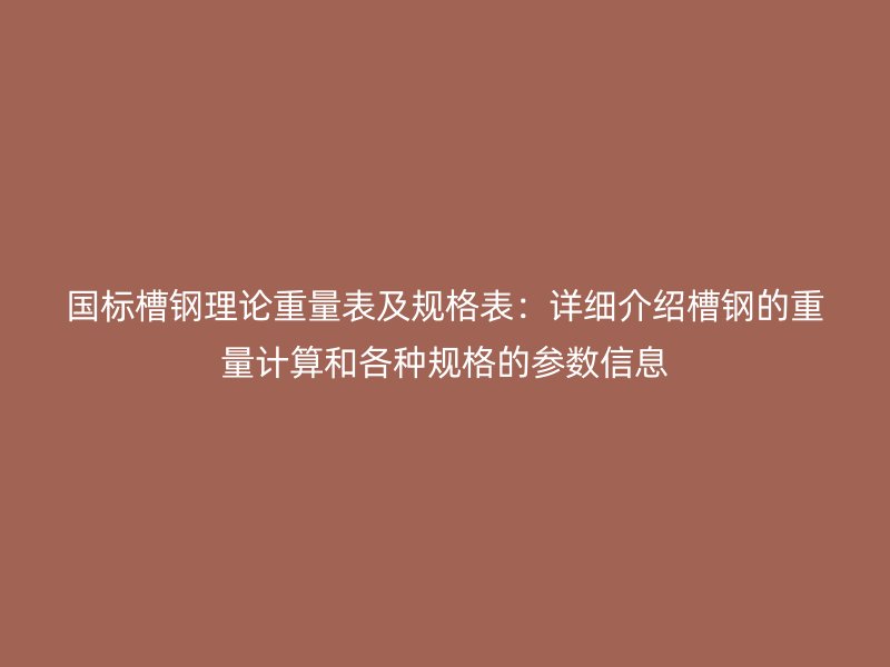 國(guó)標(biāo)槽鋼理論重量表及規(guī)格表：詳細(xì)介紹槽鋼的重量計(jì)算和各種規(guī)格的參數(shù)信息