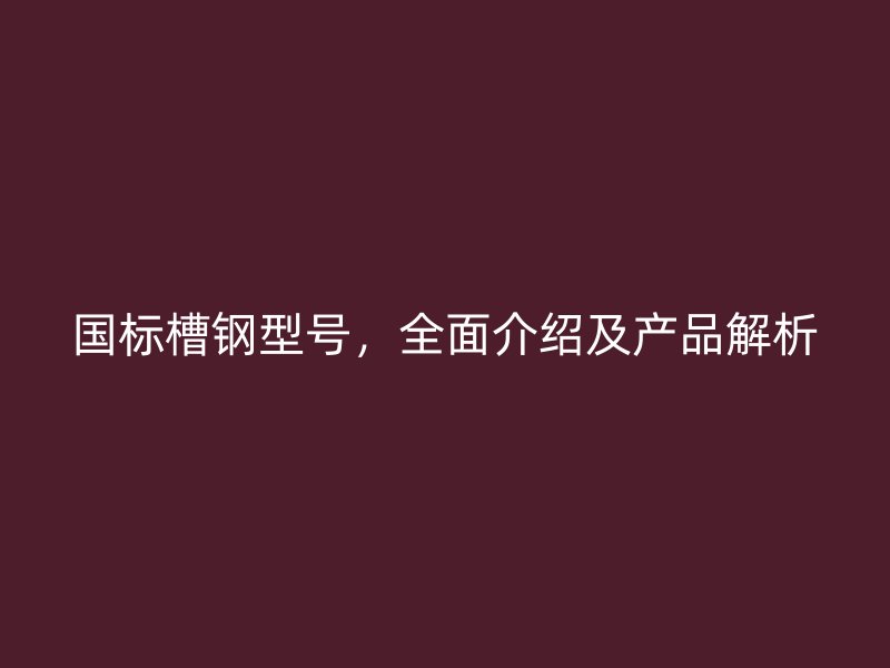 國(guó)標(biāo)槽鋼型號(hào)，全面介紹及產(chǎn)品解析