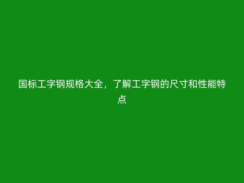 國標(biāo)工字鋼規(guī)格大全，了解工字鋼的尺寸和性能特點(diǎn)