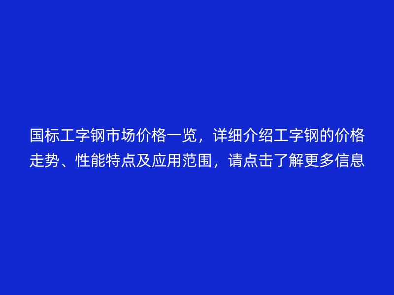 國標(biāo)工字鋼市場價格一覽，詳細(xì)介紹工字鋼的價格走勢、性能特點及應(yīng)用范圍，請點擊了解更多信息！
