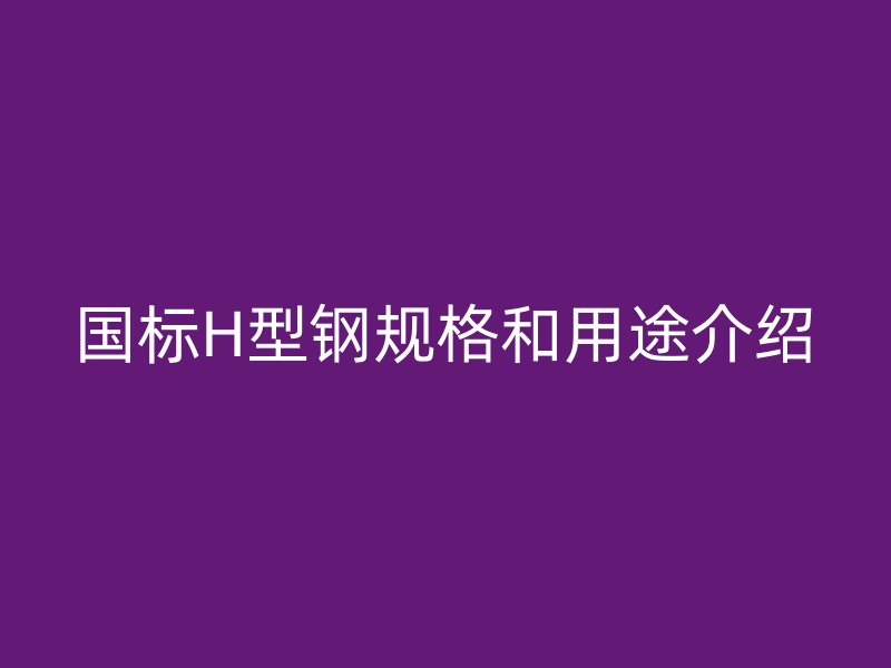 國標H型鋼規(guī)格和用途介紹
