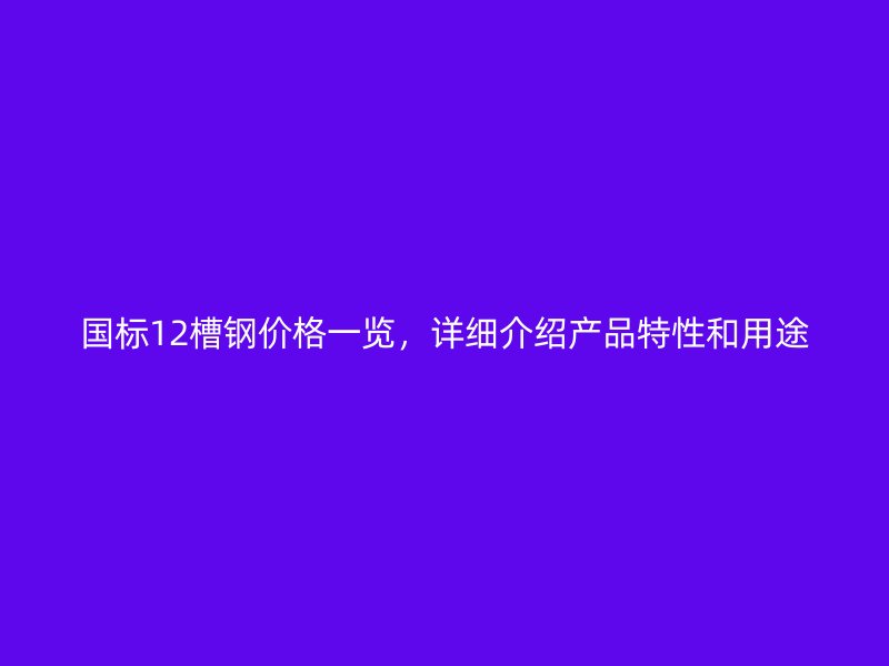 國標(biāo)12槽鋼價格一覽，詳細(xì)介紹產(chǎn)品特性和用途