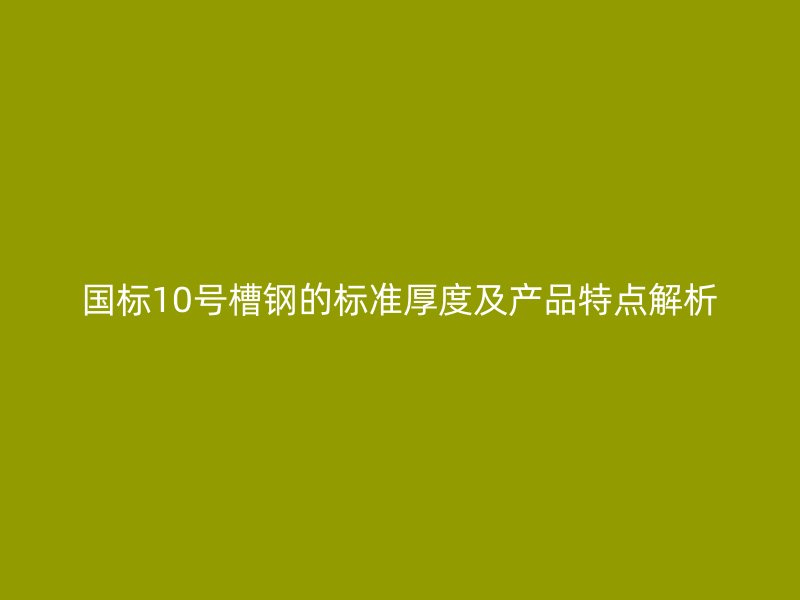 國標10號槽鋼的標準厚度及產品特點解析