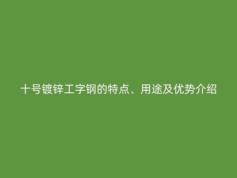 十號鍍鋅工字鋼的特點、用途及優(yōu)勢介紹