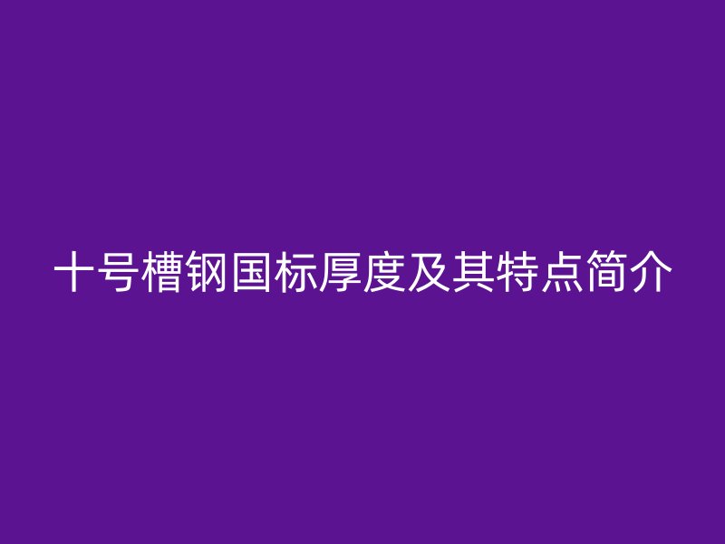 十號(hào)槽鋼國(guó)標(biāo)厚度及其特點(diǎn)簡(jiǎn)介