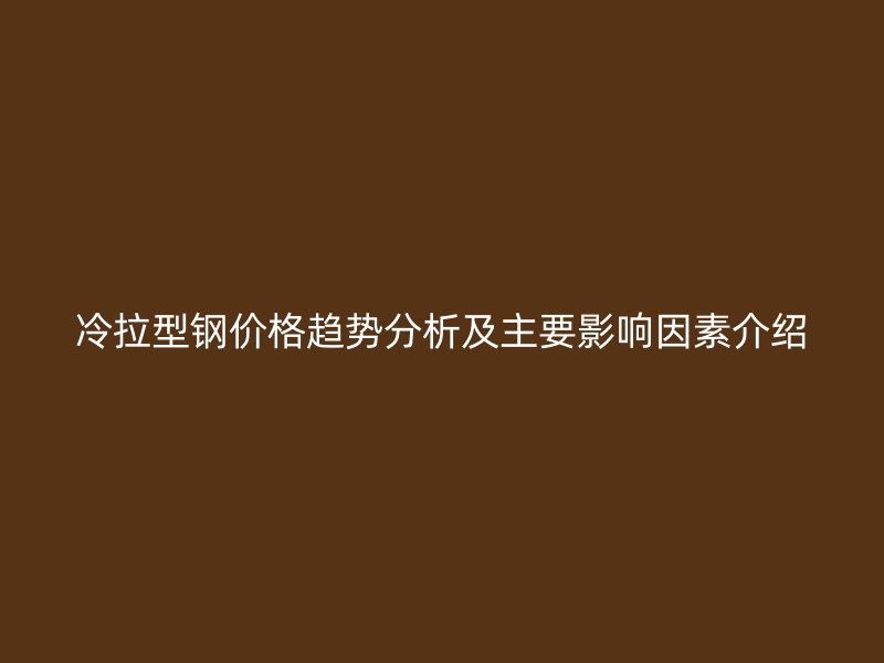 冷拉型鋼價格趨勢分析及主要影響因素介紹