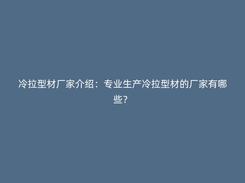 冷拉型材廠家介紹：專業(yè)生產(chǎn)冷拉型材的廠家有哪些？