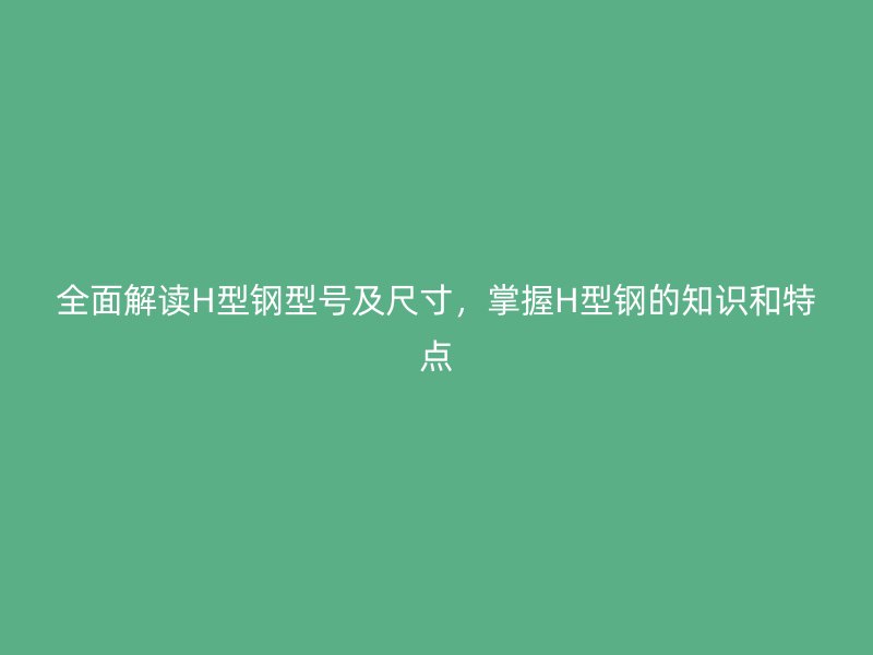 全面解讀H型鋼型號及尺寸，掌握H型鋼的知識和特點