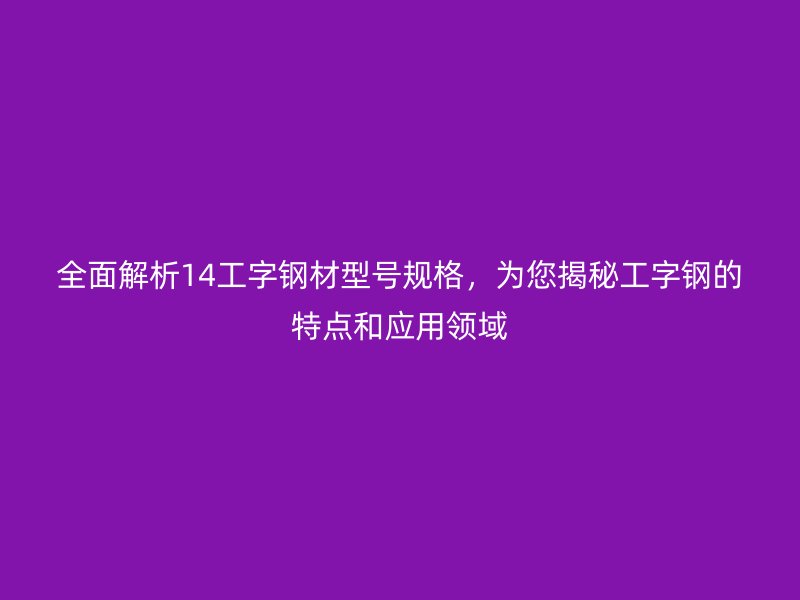 全面解析14工字鋼材型號(hào)規(guī)格，為您揭秘工字鋼的特點(diǎn)和應(yīng)用領(lǐng)域
