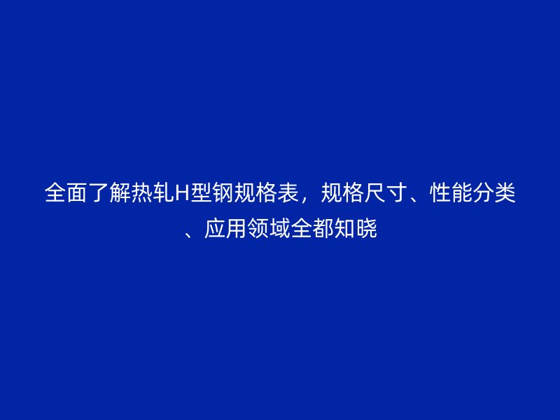 全面了解熱軋H型鋼規(guī)格表，規(guī)格尺寸、性能分類、應(yīng)用領(lǐng)域全都知曉
