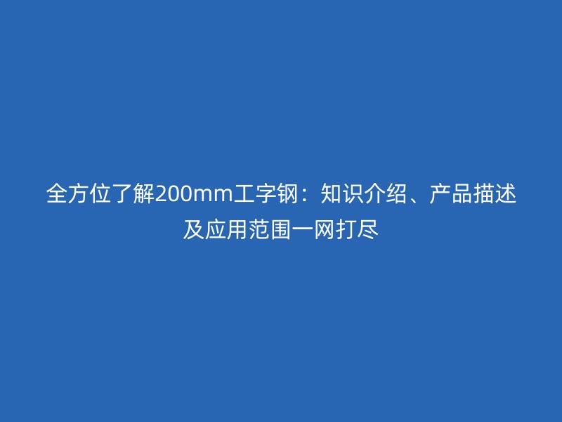 全方位了解200mm工字鋼：知識介紹、產品描述及應用范圍一網打盡