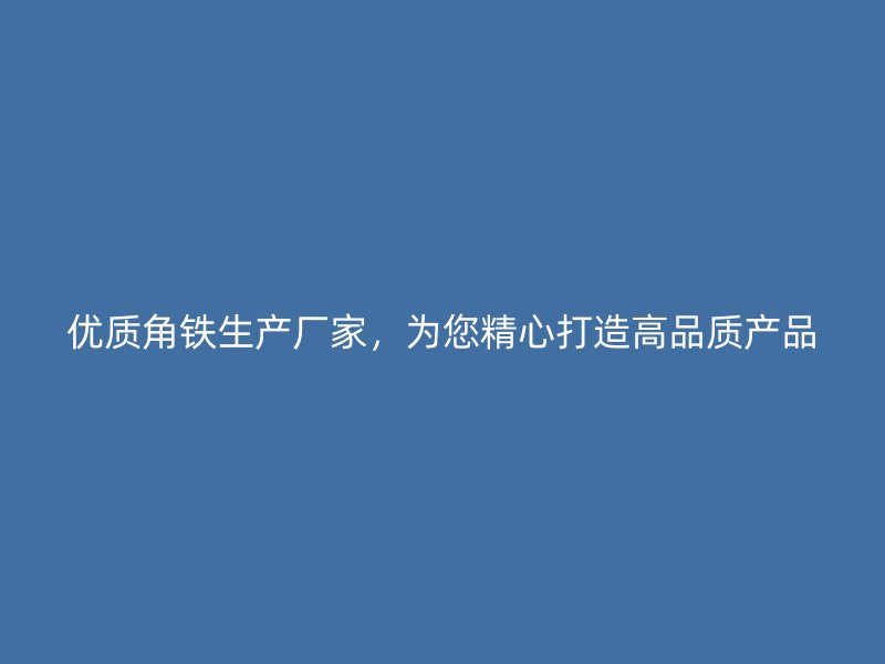 優(yōu)質(zhì)角鐵生產(chǎn)廠家，為您精心打造高品質(zhì)產(chǎn)品
