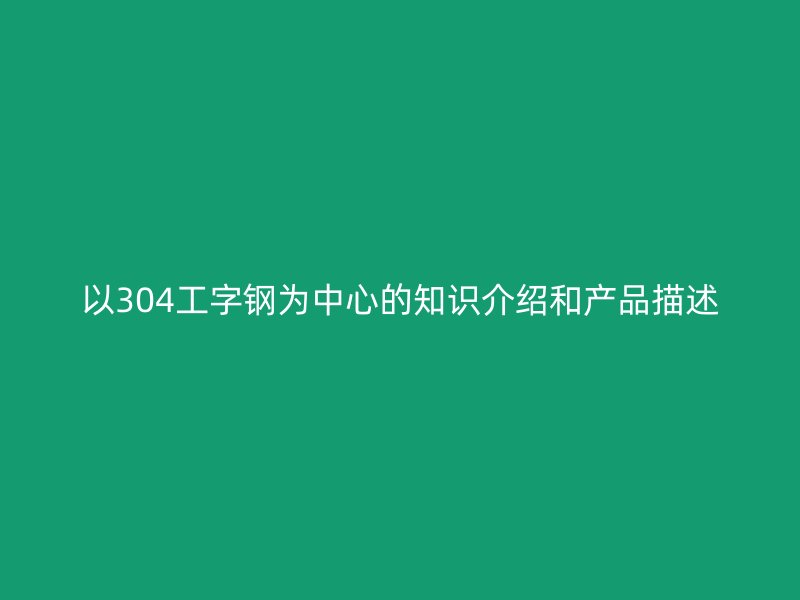 以304工字鋼為中心的知識(shí)介紹和產(chǎn)品描述