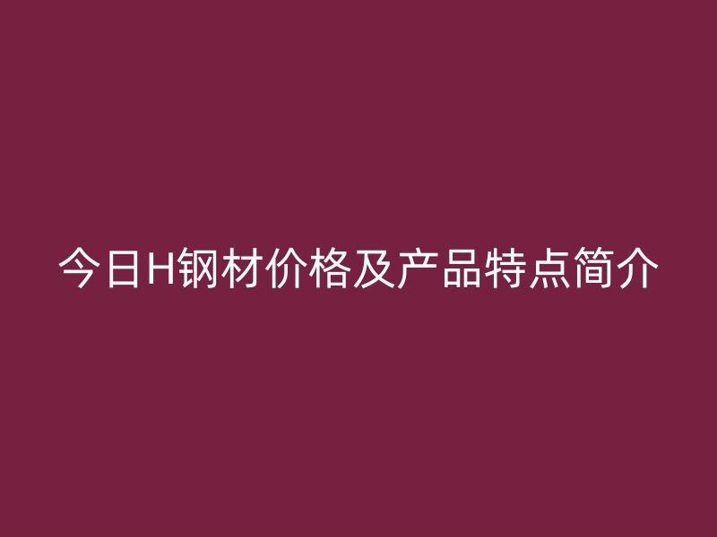 今日H鋼材價(jià)格及產(chǎn)品特點(diǎn)簡(jiǎn)介