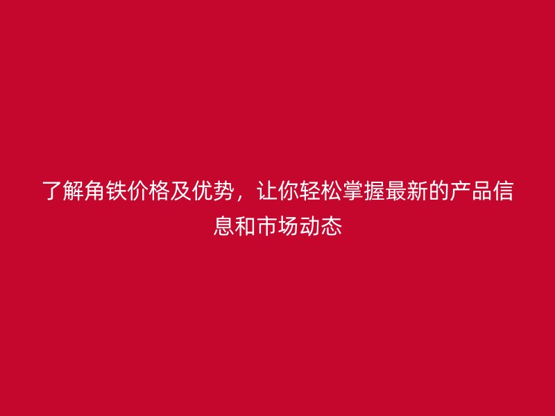 了解角鐵價(jià)格及優(yōu)勢(shì)，讓你輕松掌握最新的產(chǎn)品信息和市場(chǎng)動(dòng)態(tài)