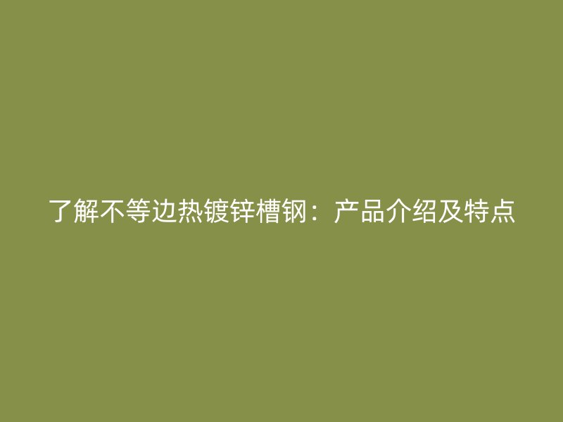 了解不等邊熱鍍鋅槽鋼：產(chǎn)品介紹及特點