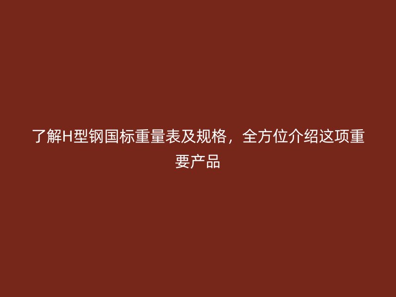 了解H型鋼國標(biāo)重量表及規(guī)格，全方位介紹這項(xiàng)重要產(chǎn)品