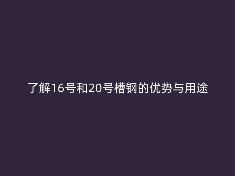 了解16號(hào)和20號(hào)槽鋼的優(yōu)勢(shì)與用途