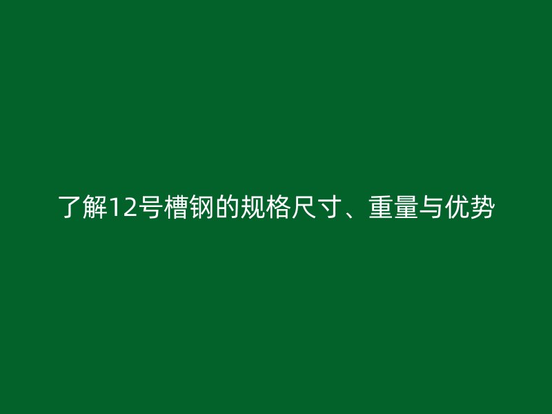 了解12號(hào)槽鋼的規(guī)格尺寸、重量與優(yōu)勢