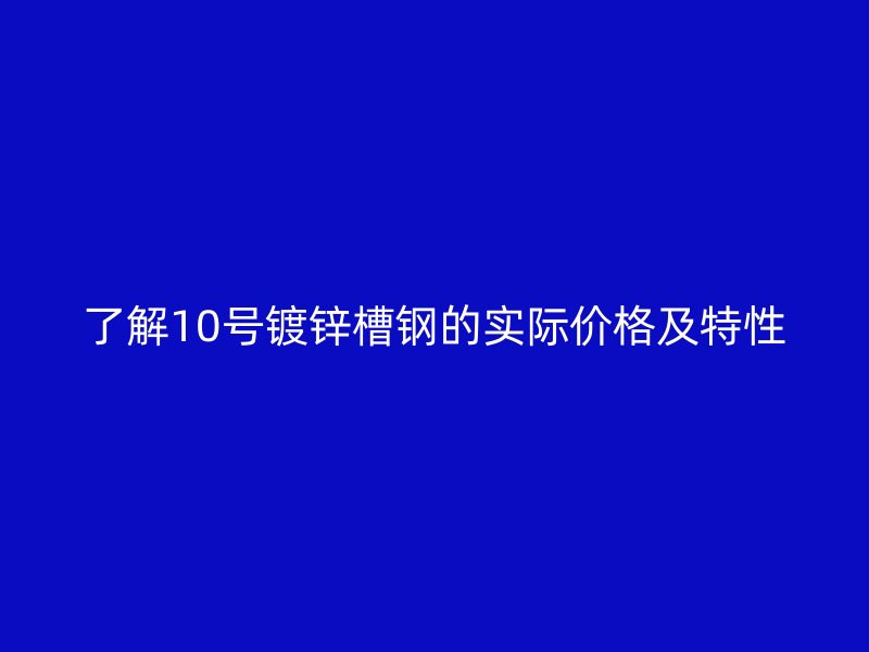了解10號鍍鋅槽鋼的實際價格及特性