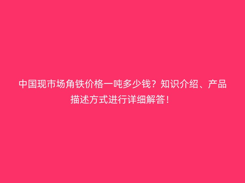 中國現(xiàn)市場角鐵價(jià)格一噸多少錢？知識(shí)介紹、產(chǎn)品描述方式進(jìn)行詳細(xì)解答！