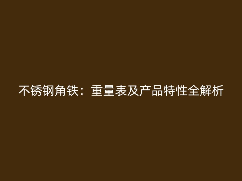 不銹鋼角鐵：重量表及產(chǎn)品特性全解析