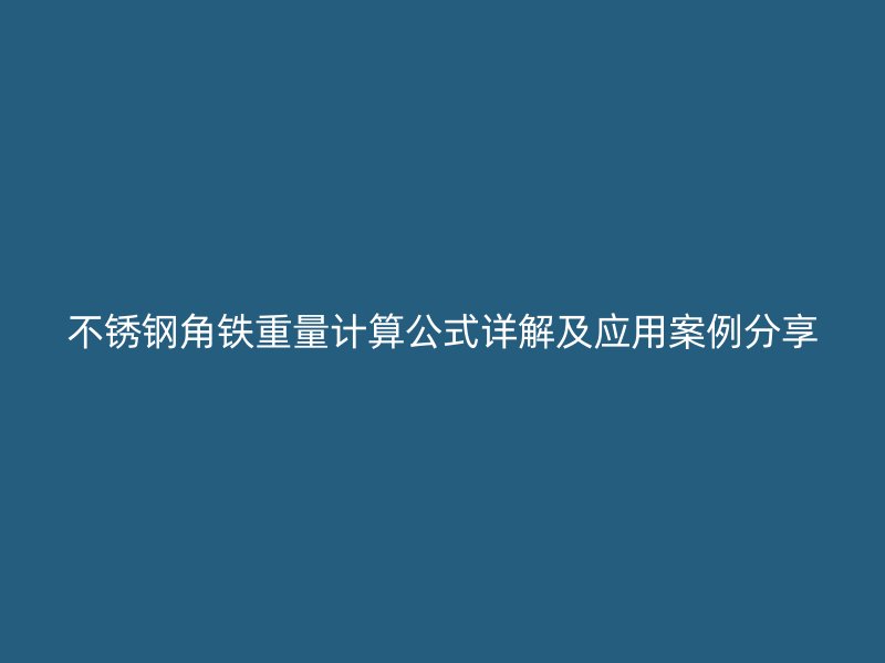 不銹鋼角鐵重量計算公式詳解及應(yīng)用案例分享