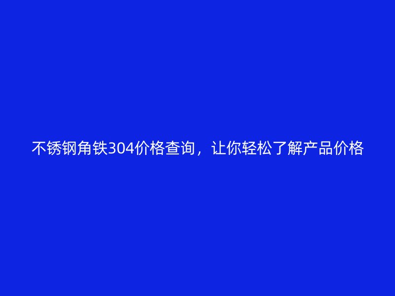 不銹鋼角鐵304價(jià)格查詢，讓你輕松了解產(chǎn)品價(jià)格