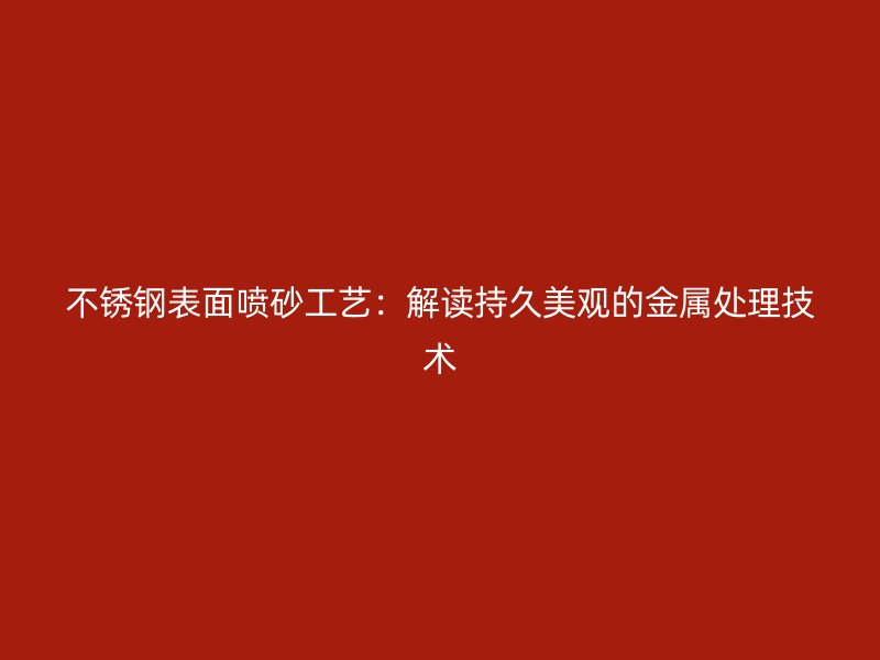 不銹鋼表面噴砂工藝：解讀持久美觀的金屬處理技術(shù)