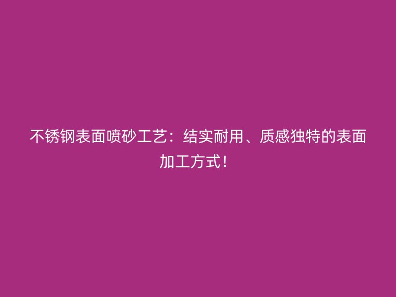 不銹鋼表面噴砂工藝：結(jié)實耐用、質(zhì)感獨特的表面加工方式！