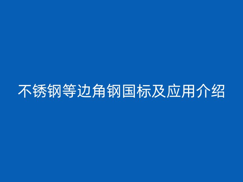 不銹鋼等邊角鋼國(guó)標(biāo)及應(yīng)用介紹