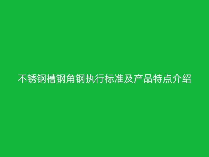 不銹鋼槽鋼角鋼執(zhí)行標(biāo)準(zhǔn)及產(chǎn)品特點(diǎn)介紹